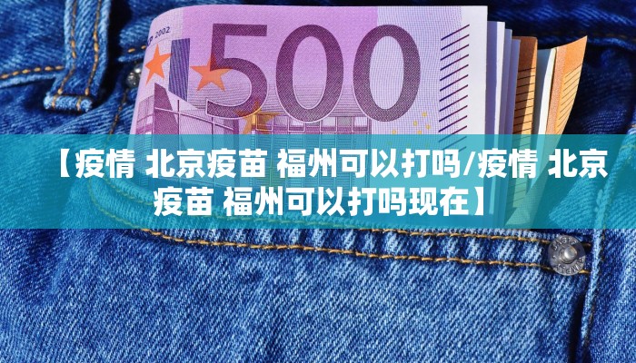 【疫情 北京疫苗 福州可以打吗/疫情 北京疫苗 福州可以打吗现在】