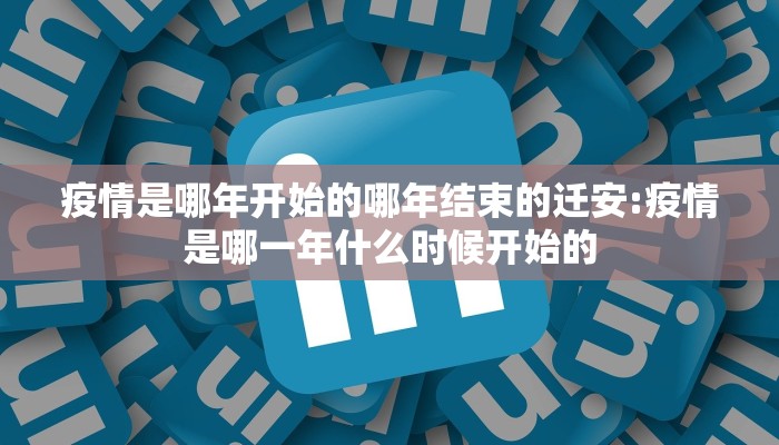 疫情是哪年开始的哪年结束的迁安:疫情是哪一年什么时候开始的