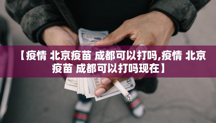 【疫情 北京疫苗 成都可以打吗,疫情 北京疫苗 成都可以打吗现在】