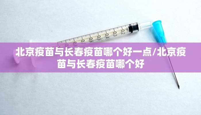 北京疫苗与长春疫苗哪个好一点/北京疫苗与长春疫苗哪个好
