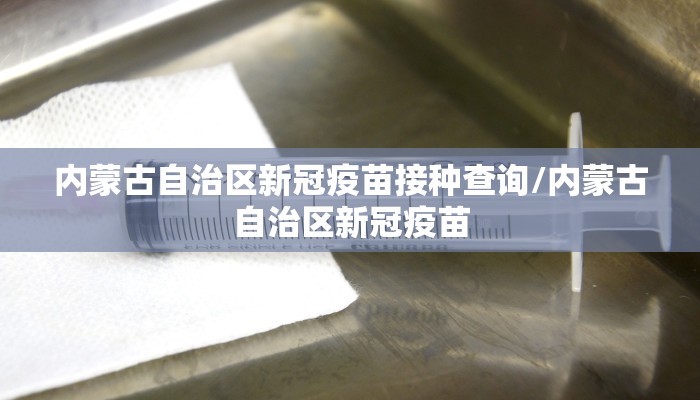 内蒙古自治区新冠疫苗接种查询/内蒙古自治区新冠疫苗