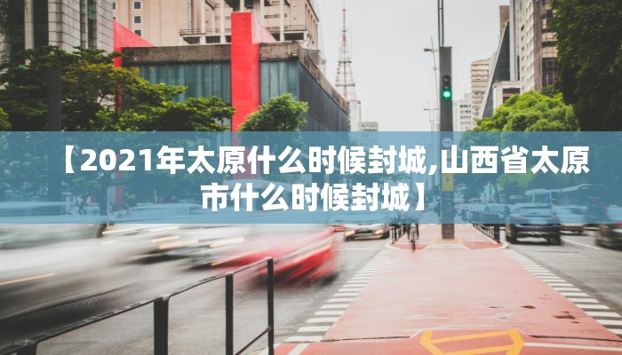 【2021年太原什么时候封城,山西省太原市什么时候封城】