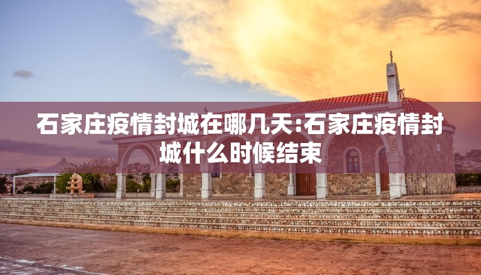 石家庄疫情封城在哪几天:石家庄疫情封城什么时候结束