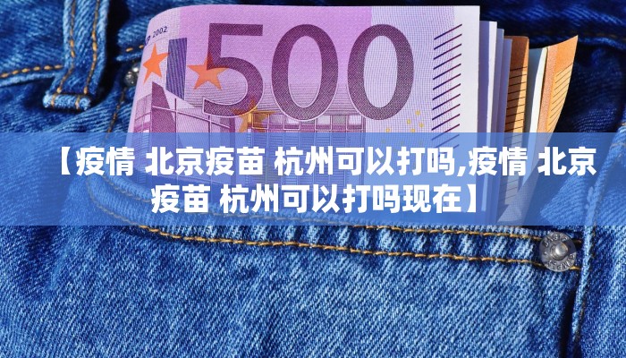 【疫情 北京疫苗 杭州可以打吗,疫情 北京疫苗 杭州可以打吗现在】