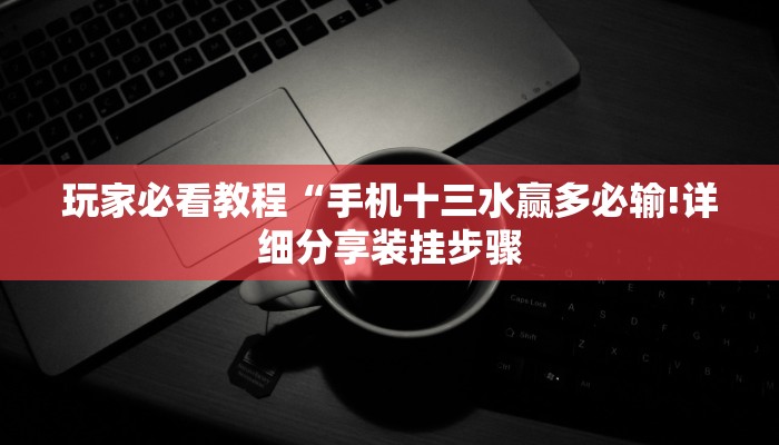 玩家必看教程“手机十三水赢多必输!详细分享装挂步骤