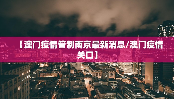 【澳门疫情管制南京最新消息/澳门疫情关口】