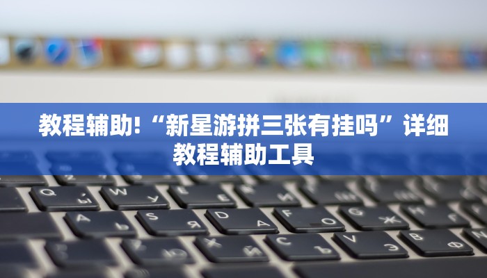 教程辅助!“新星游拼三张有挂吗”详细教程辅助工具