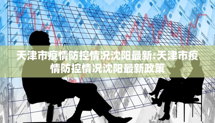 天津市疫情防控情况沈阳最新:天津市疫情防控情况沈阳最新政策