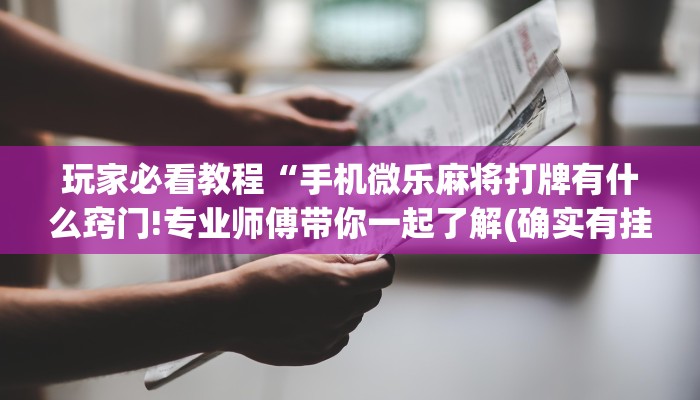 玩家必看教程“手机微乐麻将打牌有什么窍门!专业师傅带你一起了解(确实有挂)
