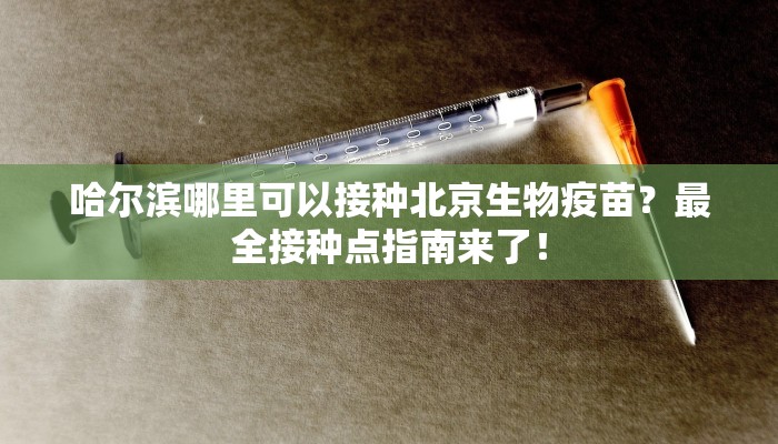 哈尔滨哪里可以接种北京生物疫苗？最全接种点指南来了！