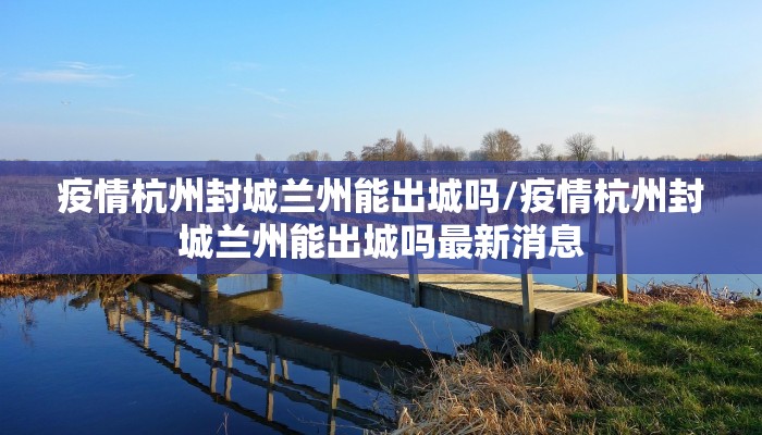 疫情杭州封城兰州能出城吗/疫情杭州封城兰州能出城吗最新消息