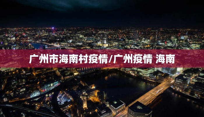 广州市海南村疫情/广州疫情 海南