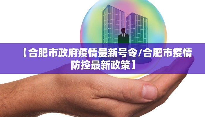 【合肥市政府疫情最新号令/合肥市疫情防控最新政策】