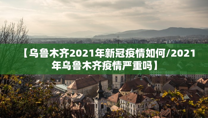 【乌鲁木齐2021年新冠疫情如何/2021年乌鲁木齐疫情严重吗】
