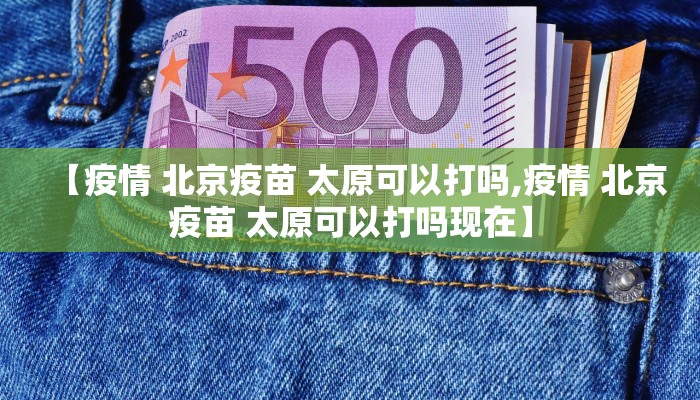 【疫情 北京疫苗 太原可以打吗,疫情 北京疫苗 太原可以打吗现在】