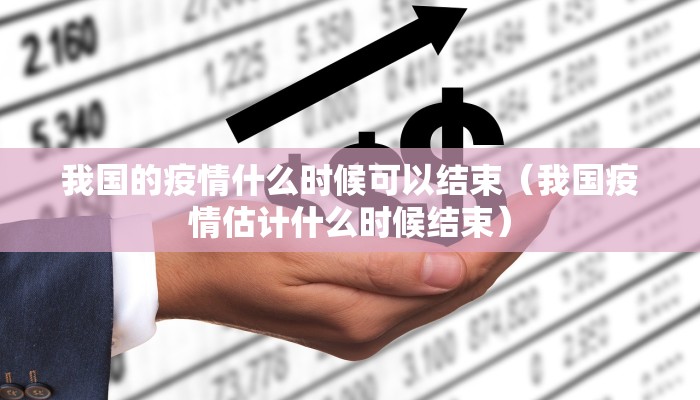 我国的疫情什么时候可以结束（我国疫情估计什么时候结束）
