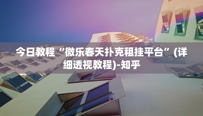今日教程“微乐春天扑克租挂平台”(详细透视教程)-知乎