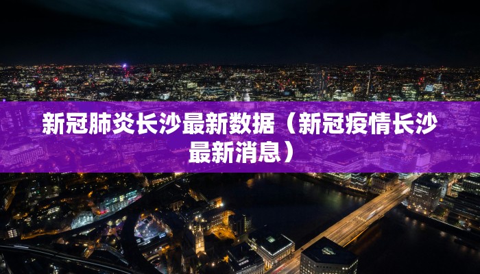 新冠肺炎长沙最新数据（新冠疫情长沙最新消息）