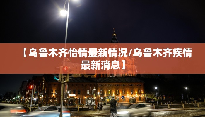 【乌鲁木齐怡情最新情况/乌鲁木齐疾情最新消息】