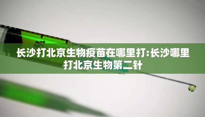 长沙打北京生物疫苗在哪里打:长沙哪里打北京生物第二针