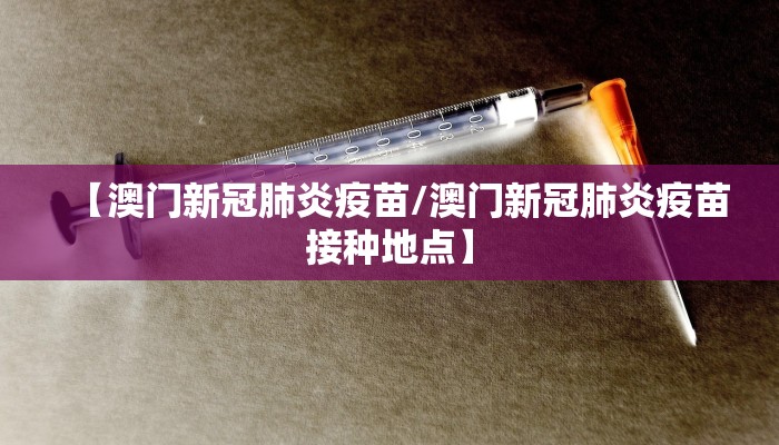 【澳门新冠肺炎疫苗/澳门新冠肺炎疫苗接种地点】
