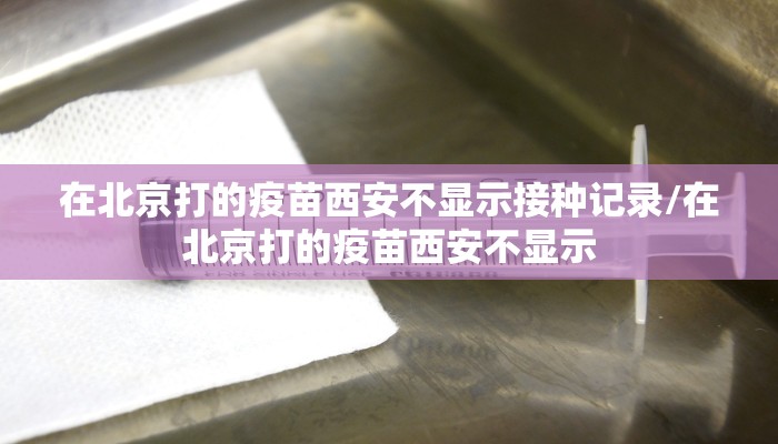 在北京打的疫苗西安不显示接种记录/在北京打的疫苗西安不显示