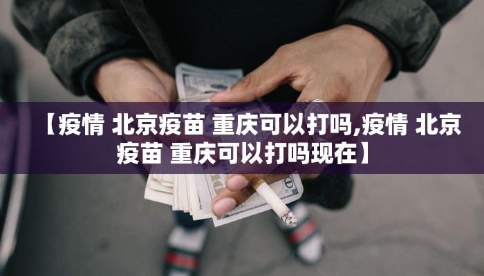 【疫情 北京疫苗 重庆可以打吗,疫情 北京疫苗 重庆可以打吗现在】