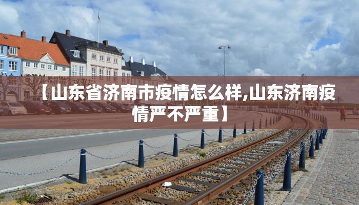 【山东省济南市疫情怎么样,山东济南疫情严不严重】