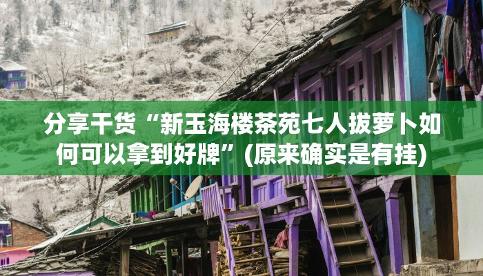 分享干货“新玉海楼茶苑七人拔萝卜如何可以拿到好牌”(原来确实是有挂)