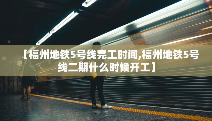 【福州地铁5号线完工时间,福州地铁5号线二期什么时候开工】
