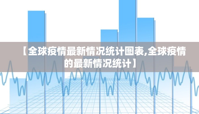 【全球疫情最新情况统计图表,全球疫情的最新情况统计】