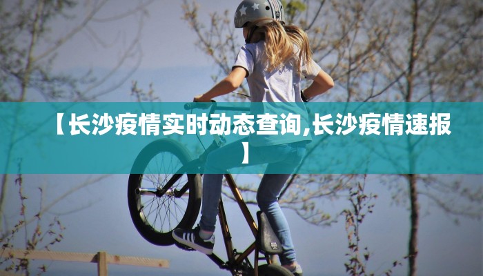 【长沙疫情实时动态查询,长沙疫情速报】