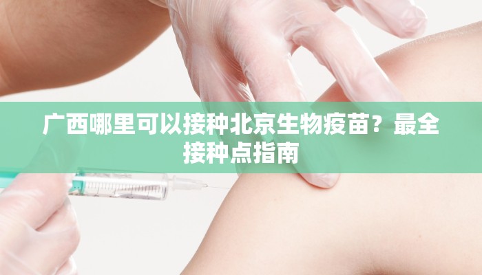 广西哪里可以接种北京生物疫苗？最全接种点指南