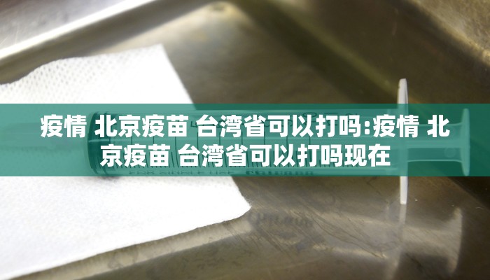 疫情 北京疫苗 台湾省可以打吗:疫情 北京疫苗 台湾省可以打吗现在