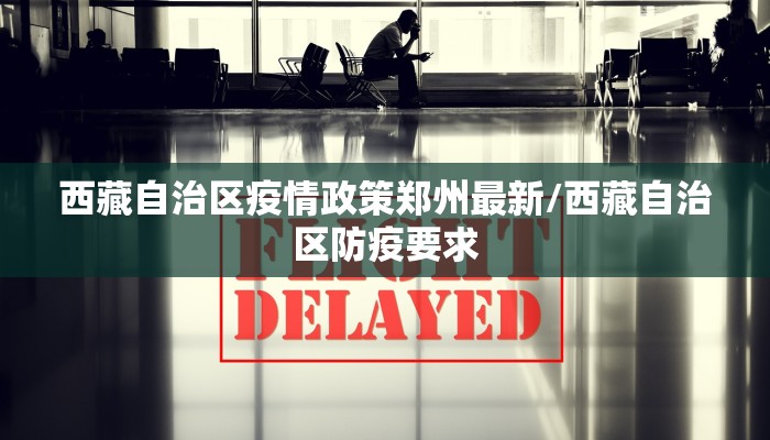 西藏自治区疫情政策郑州最新/西藏自治区防疫要求