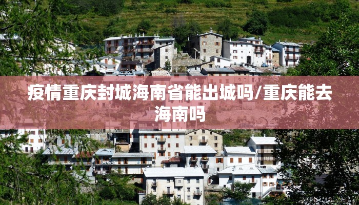 疫情重庆封城海南省能出城吗/重庆能去海南吗