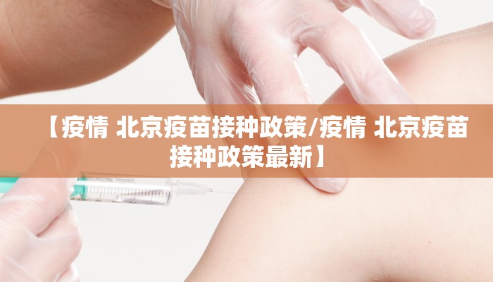 【疫情 北京疫苗接种政策/疫情 北京疫苗接种政策最新】