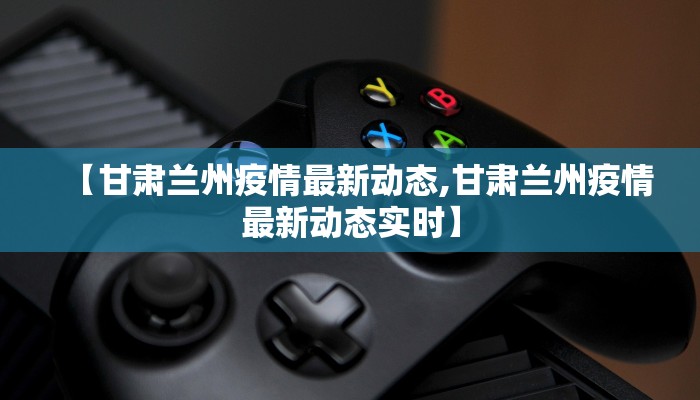【甘肃兰州疫情最新动态,甘肃兰州疫情最新动态实时】