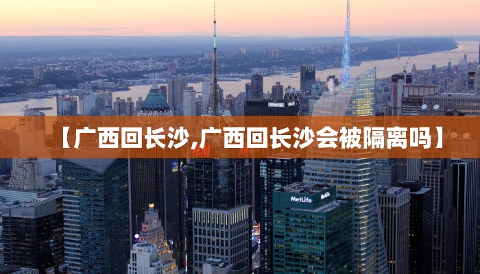 【广西回长沙,广西回长沙会被隔离吗】