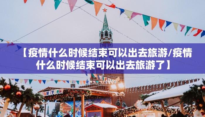【疫情什么时候结束可以出去旅游/疫情什么时候结束可以出去旅游了】