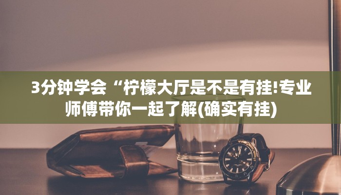 3分钟学会“柠檬大厅是不是有挂!专业师傅带你一起了解(确实有挂)