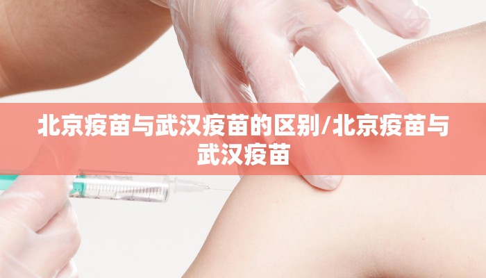 北京疫苗与武汉疫苗的区别/北京疫苗与武汉疫苗