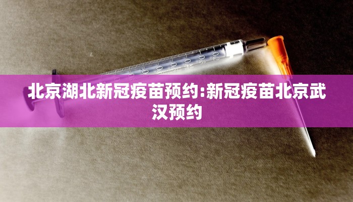 北京湖北新冠疫苗预约:新冠疫苗北京武汉预约
