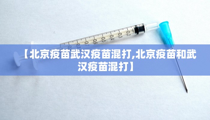 【北京疫苗武汉疫苗混打,北京疫苗和武汉疫苗混打】