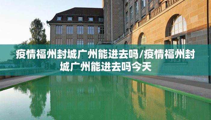 疫情福州封城广州能进去吗/疫情福州封城广州能进去吗今天