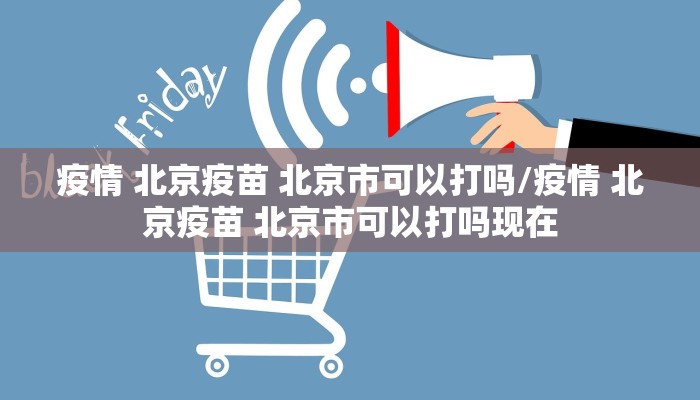 疫情 北京疫苗 北京市可以打吗/疫情 北京疫苗 北京市可以打吗现在