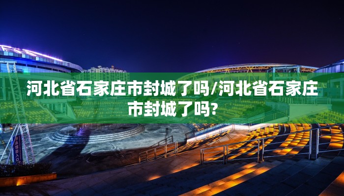 河北省石家庄市封城了吗/河北省石家庄市封城了吗?