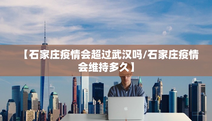【石家庄疫情会超过武汉吗/石家庄疫情会维持多久】