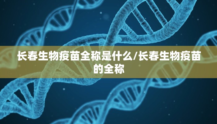长春生物疫苗全称是什么/长春生物疫苗的全称