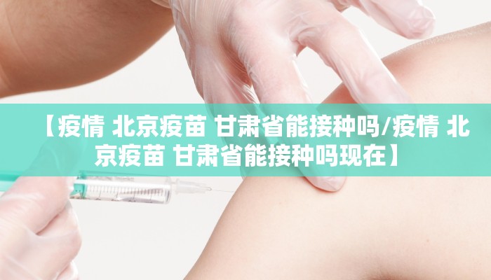 【疫情 北京疫苗 甘肃省能接种吗/疫情 北京疫苗 甘肃省能接种吗现在】